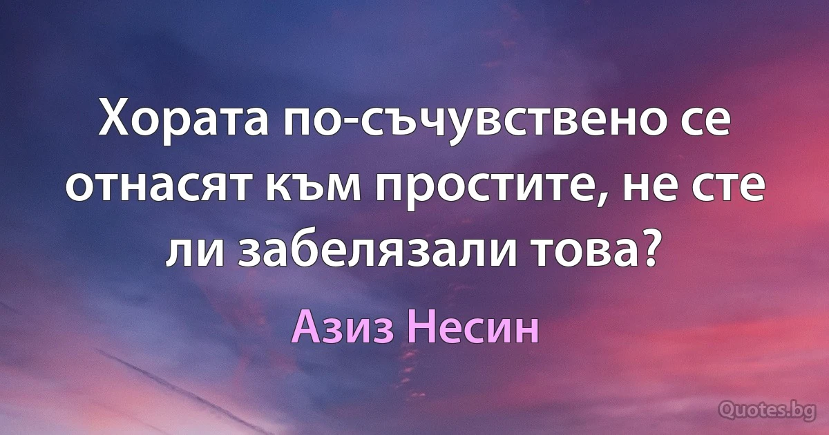 Хората по-съчувствено се отнасят към простите, не сте ли забелязали това? (Азиз Несин)