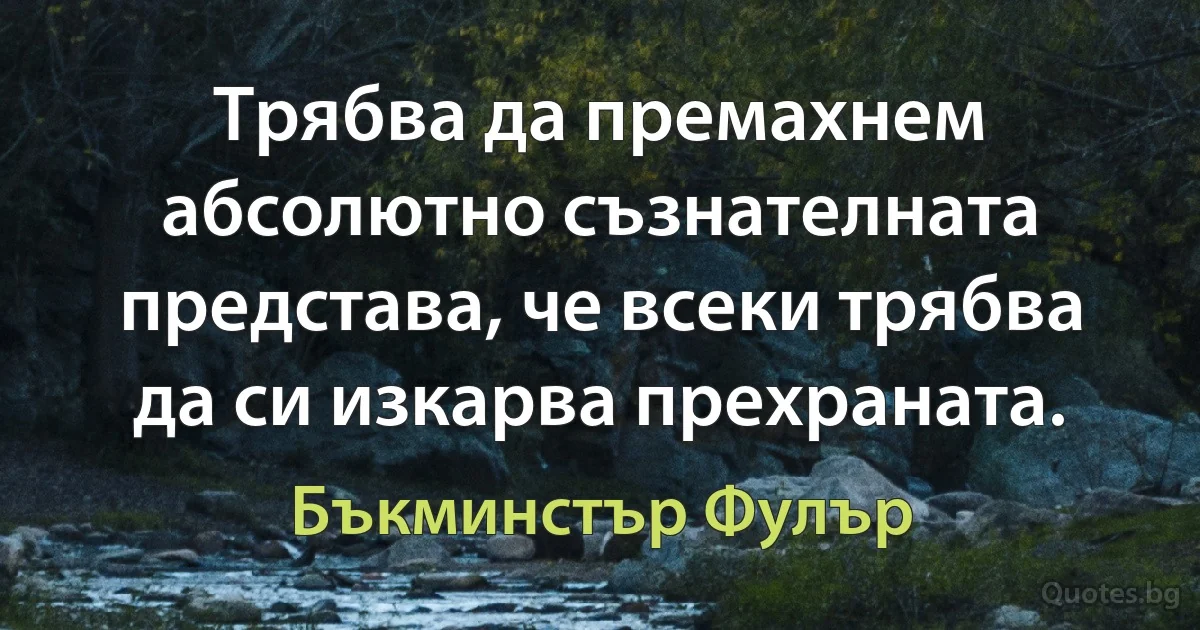 Трябва да премахнем абсолютно съзнателната представа, че всеки трябва да си изкарва прехраната. (Бъкминстър Фулър)