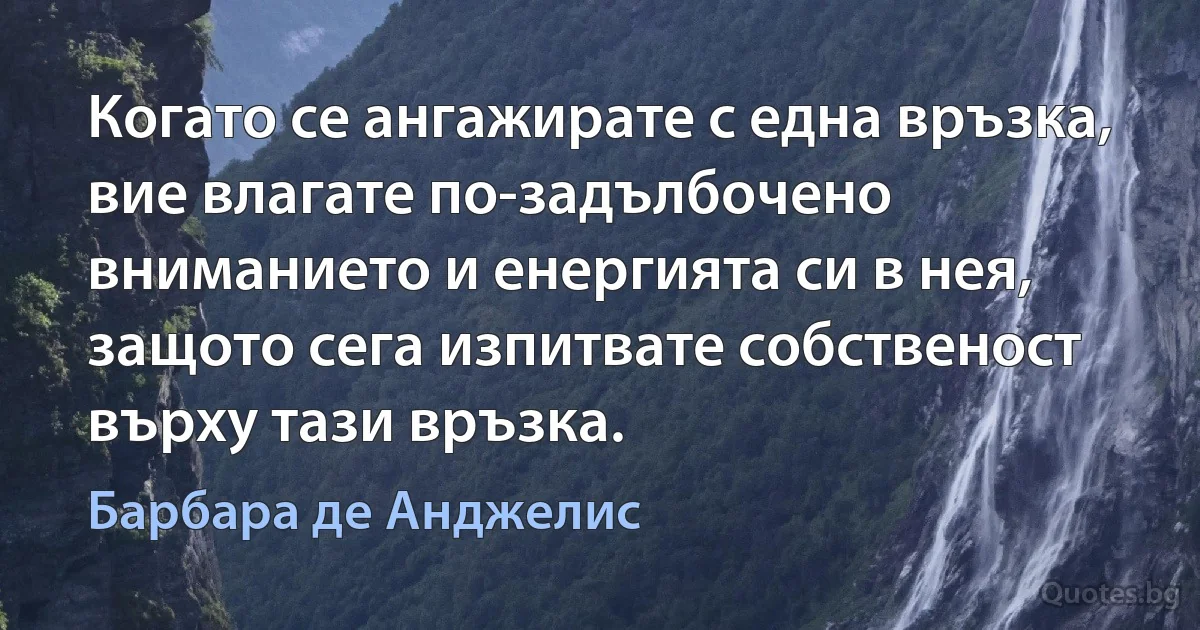 Когато се ангажирате с една връзка, вие влагате по-задълбочено вниманието и енергията си в нея, защото сега изпитвате собственост върху тази връзка. (Барбара де Анджелис)