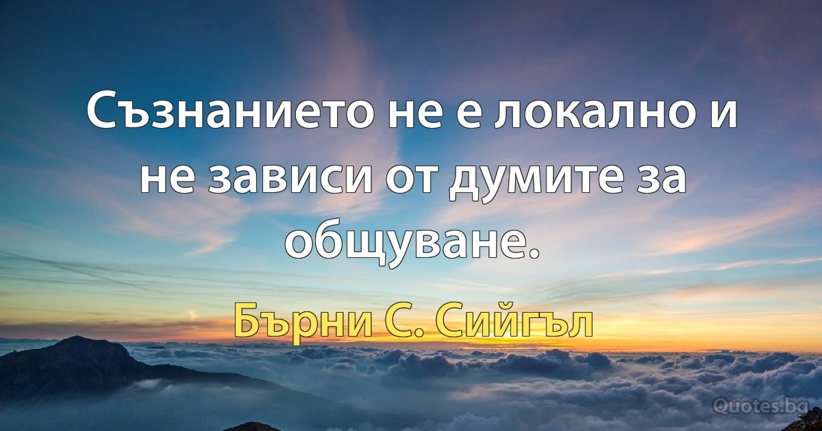 Съзнанието не е локално и не зависи от думите за общуване. (Бърни С. Сийгъл)