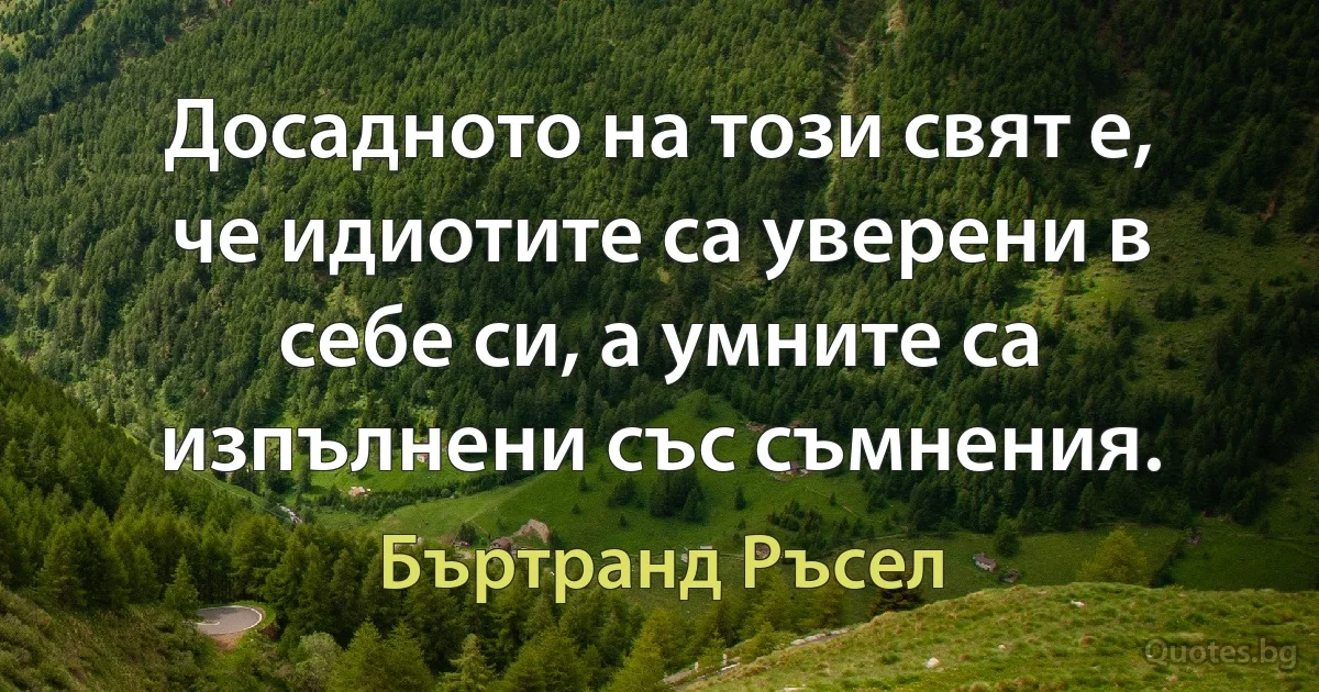 Досадното на този свят е, че идиотите са уверени в себе си, а умните са изпълнени със съмнения. (Бъртранд Ръсел)