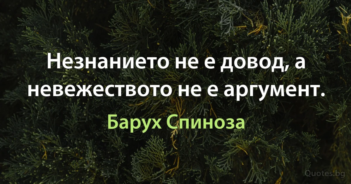 Незнанието не е довод, а невежеството не е аргумент. (Барух Спиноза)