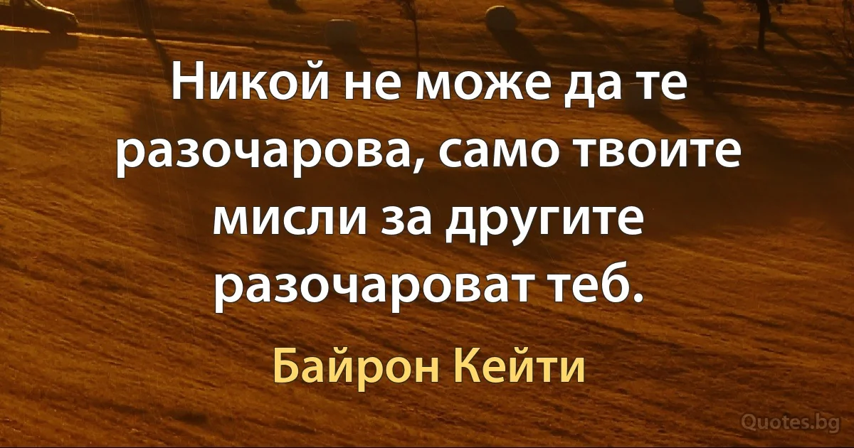 Никой не може да те разочарова, само твоите мисли за другите разочароват теб. (Байрон Кейти)