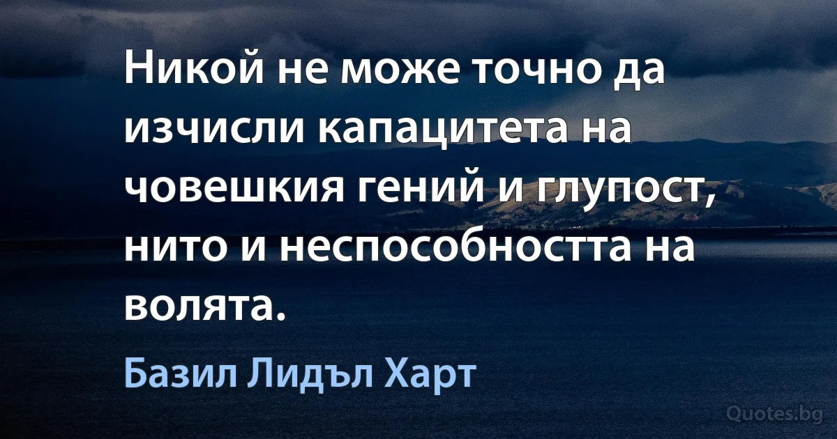 Никой не може точно да изчисли капацитета на човешкия гений и глупост, нито и неспособността на волята. (Базил Лидъл Харт)