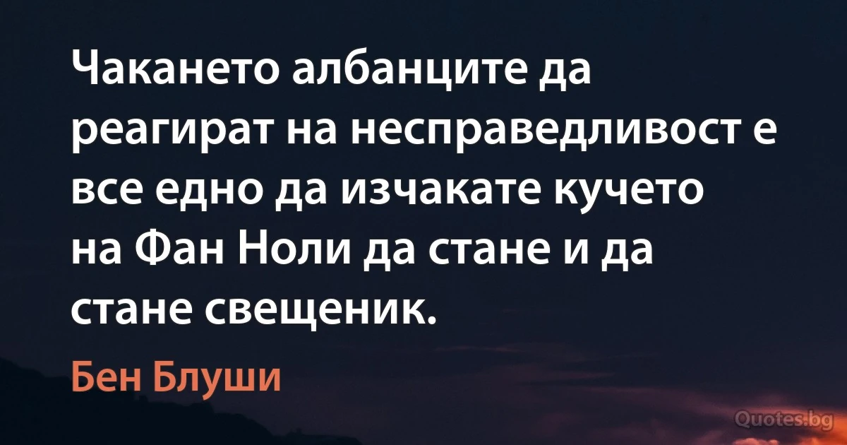 Чакането албанците да реагират на несправедливост е все едно да изчакате кучето на Фан Ноли да стане и да стане свещеник. (Бен Блуши)