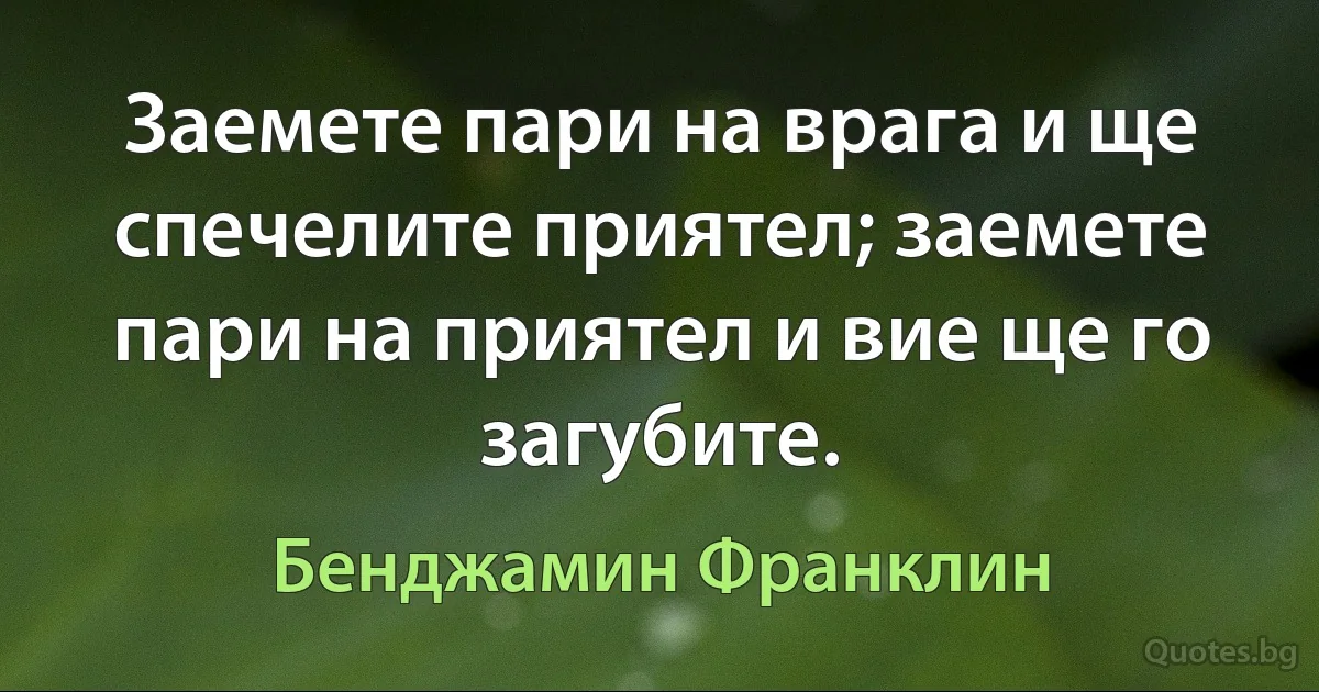 Заемете пари на врага и ще спечелите приятел; заемете пари на приятел и вие ще го загубите. (Бенджамин Франклин)