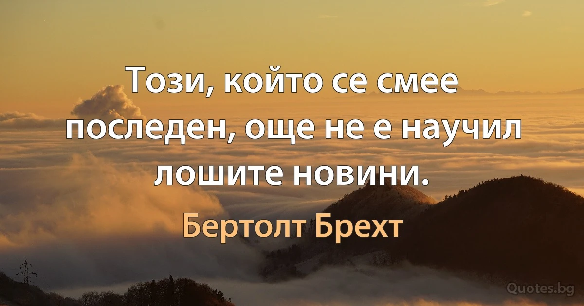 Този, който се смее последен, още не е научил лошите новини. (Бертолт Брехт)