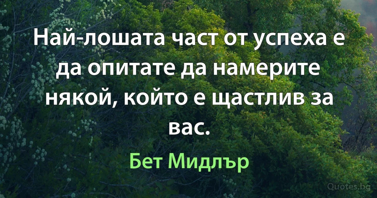 Най-лошата част от успеха е да опитате да намерите някой, който е щастлив за вас. (Бет Мидлър)