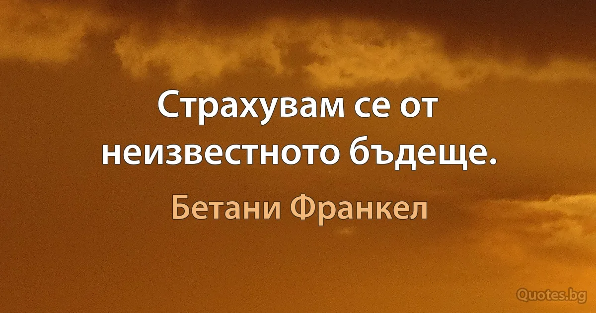 Страхувам се от неизвестното бъдеще. (Бетани Франкел)