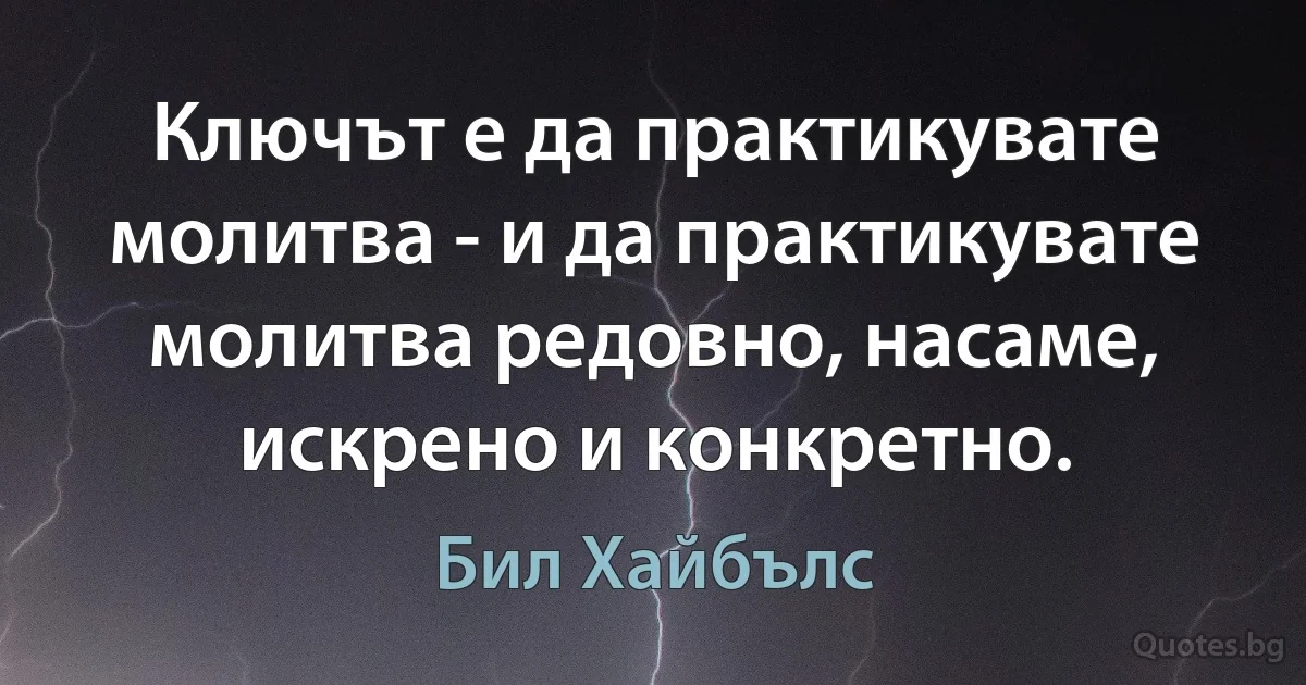 Ключът е да практикувате молитва - и да практикувате молитва редовно, насаме, искрено и конкретно. (Бил Хайбълс)