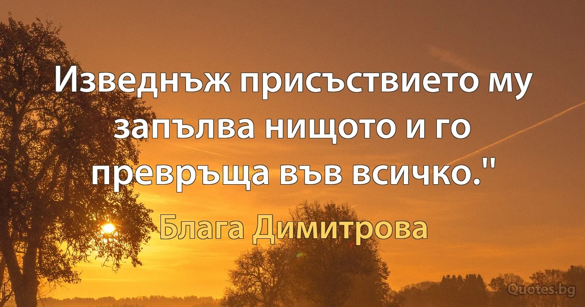 Изведнъж присъствието му запълва нищото и го превръща във всичко.'' (Блага Димитрова)