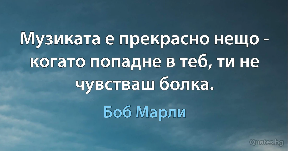 Музиката е прекрасно нещо - когато попадне в теб, ти не чувстваш болка. (Боб Марли)