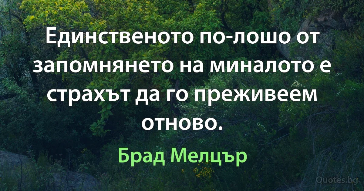 Единственото по-лошо от запомнянето на миналото е страхът да го преживеем отново. (Брад Мелцър)