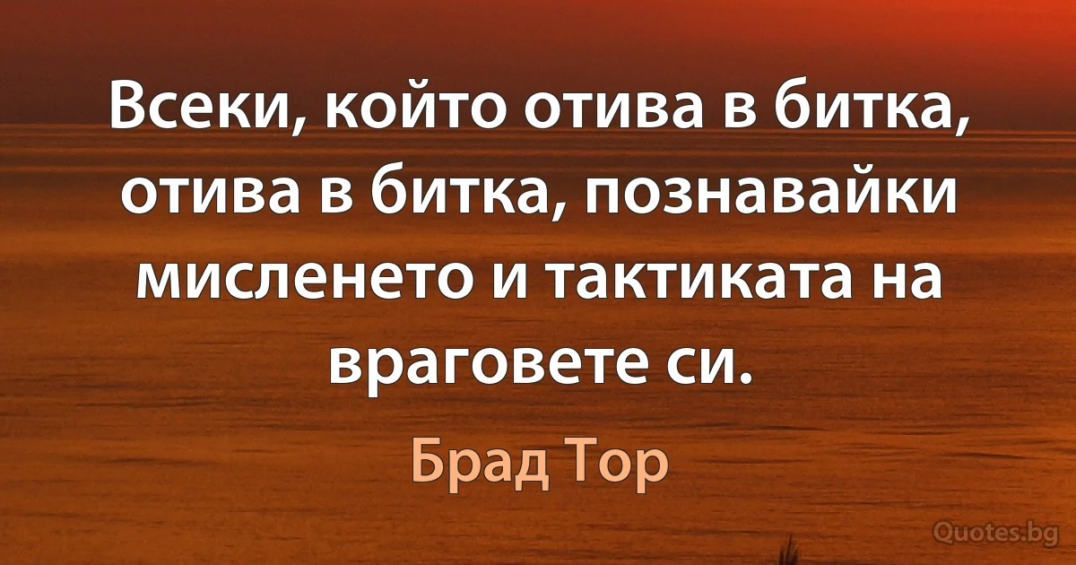 Всеки, който отива в битка, отива в битка, познавайки мисленето и тактиката на враговете си. (Брад Тор)