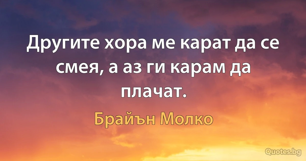 Другите хора ме карат да се смея, а аз ги карам да плачат. (Брайън Молко)