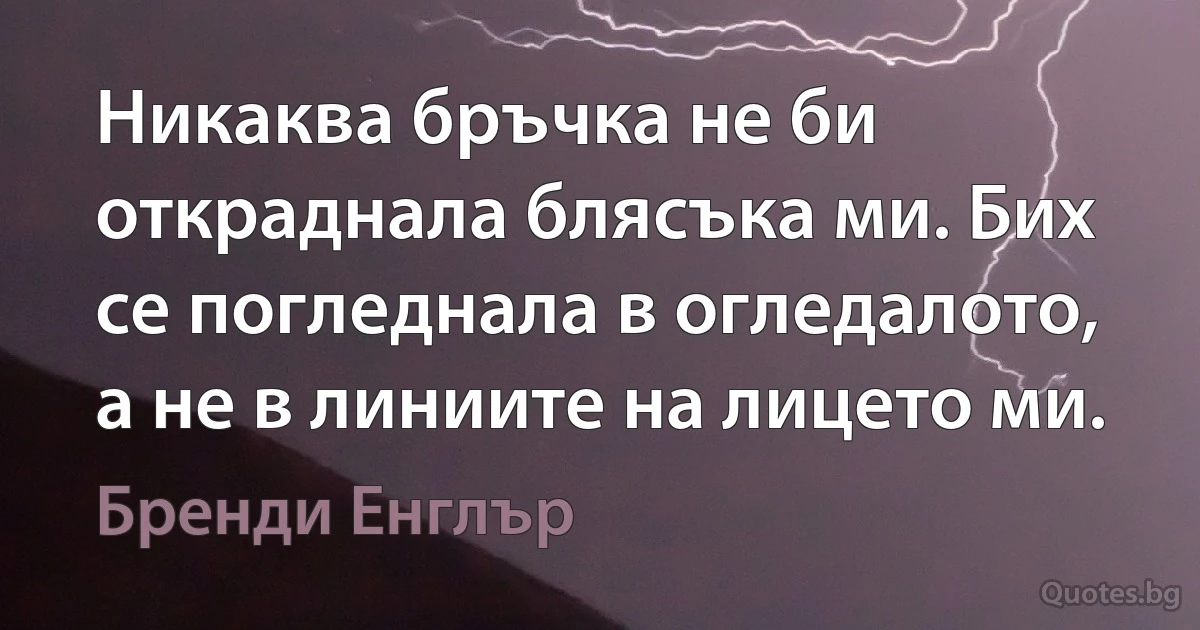 Никаква бръчка не би откраднала блясъка ми. Бих се погледнала в огледалото, а не в линиите на лицето ми. (Бренди Енглър)