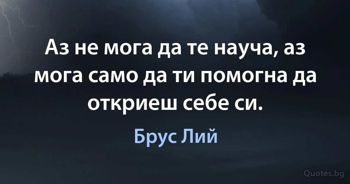 Аз не мога да те науча, аз мога само да ти помогна да откриеш себе си. (Брус Лий)