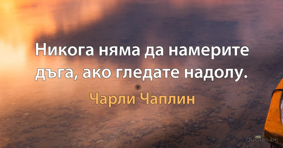 Никога няма да намерите дъга, ако гледате надолу. (Чарли Чаплин)