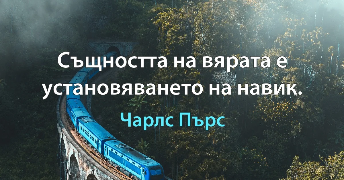 Същността на вярата е установяването на навик. (Чарлс Пърс)