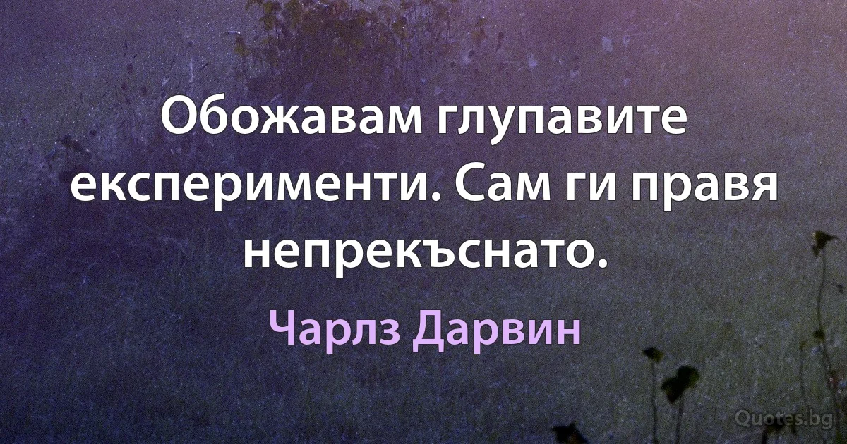 Обожавам глупавите експерименти. Сам ги правя непрекъснато. (Чарлз Дарвин)