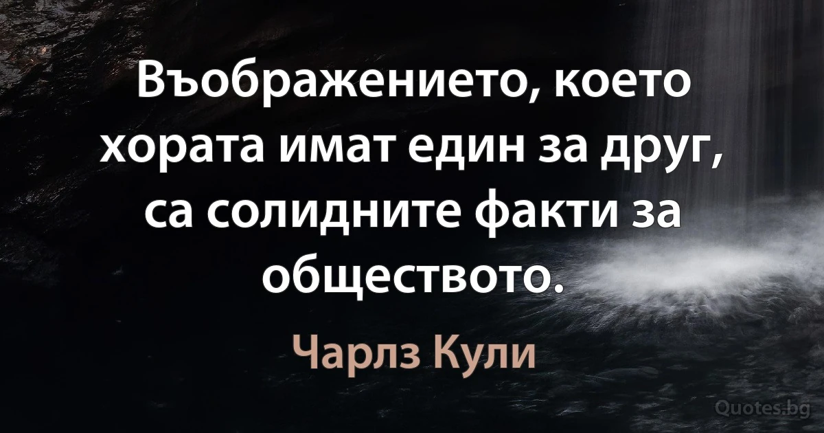 Въображението, което хората имат един за друг, са солидните факти за обществото. (Чарлз Кули)