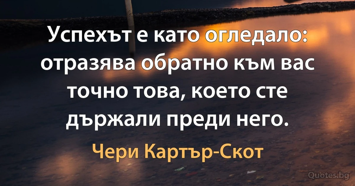 Успехът е като огледало: отразява обратно към вас точно това, което сте държали преди него. (Чери Картър-Скот)