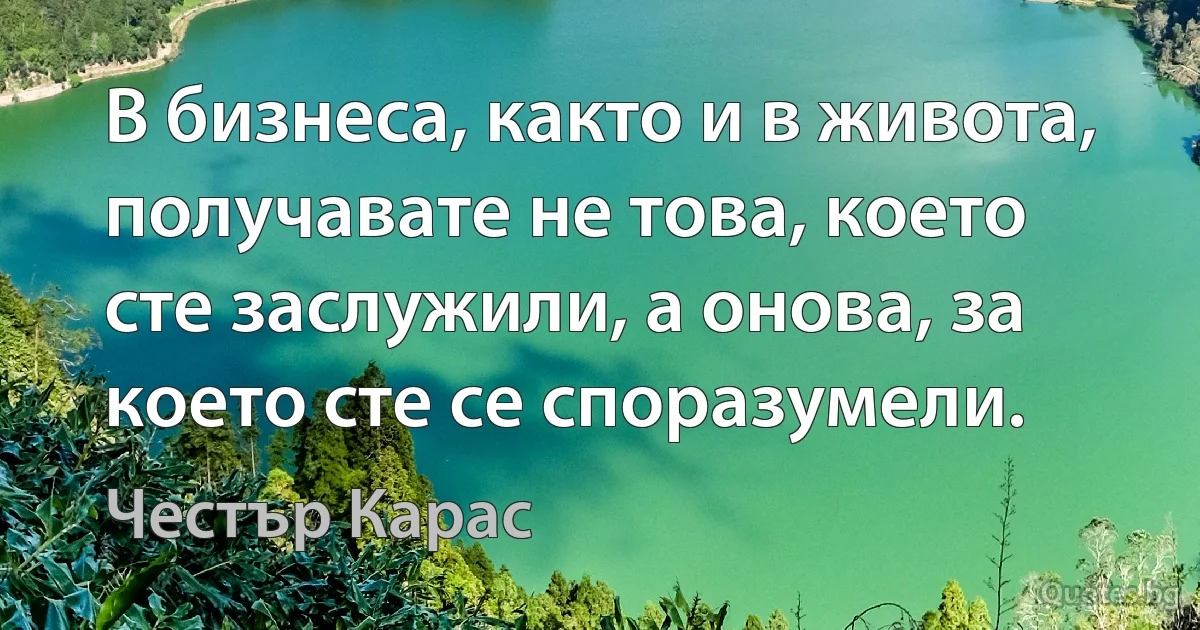 В бизнеса, както и в живота, получавате не това, което сте заслужили, а онова, за което сте се споразумели. (Честър Карас)