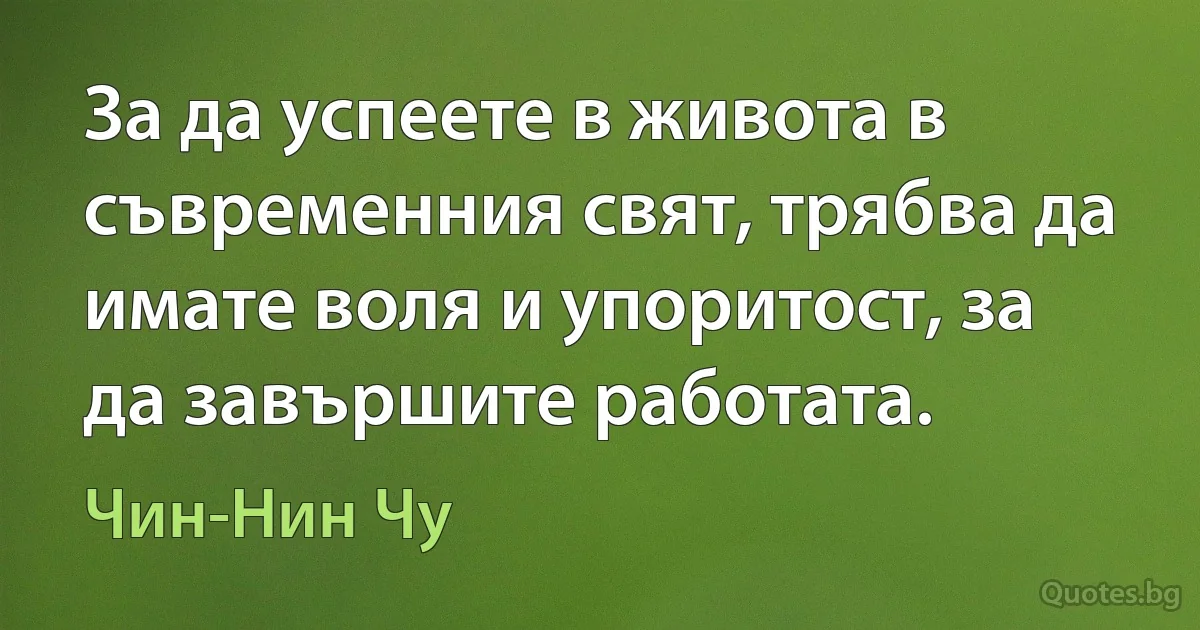 За да успеете в живота в съвременния свят, трябва да имате воля и упоритост, за да завършите работата. (Чин-Нин Чу)