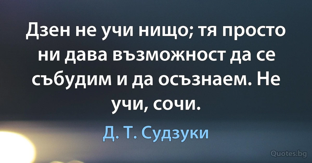 Дзен не учи нищо; тя просто ни дава възможност да се събудим и да осъзнаем. Не учи, сочи. (Д. Т. Судзуки)