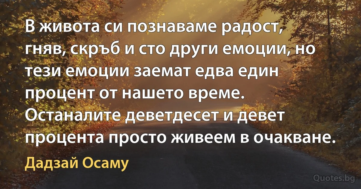 В живота си познаваме радост, гняв, скръб и сто други емоции, но тези емоции заемат едва един процент от нашето време. Останалите деветдесет и девет процента просто живеем в очакване. (Дадзай Осаму)