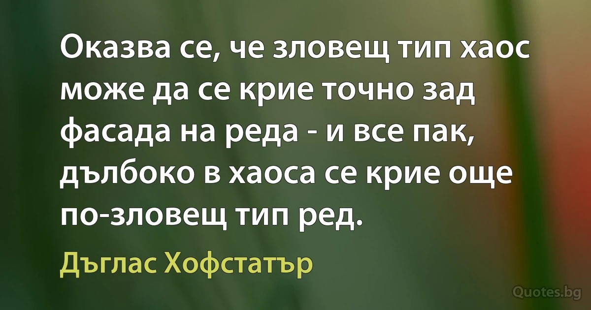 Оказва се, че зловещ тип хаос може да се крие точно зад фасада на реда - и все пак, дълбоко в хаоса се крие още по-зловещ тип ред. (Дъглас Хофстатър)