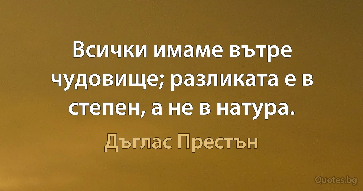 Всички имаме вътре чудовище; разликата е в степен, а не в натура. (Дъглас Престън)