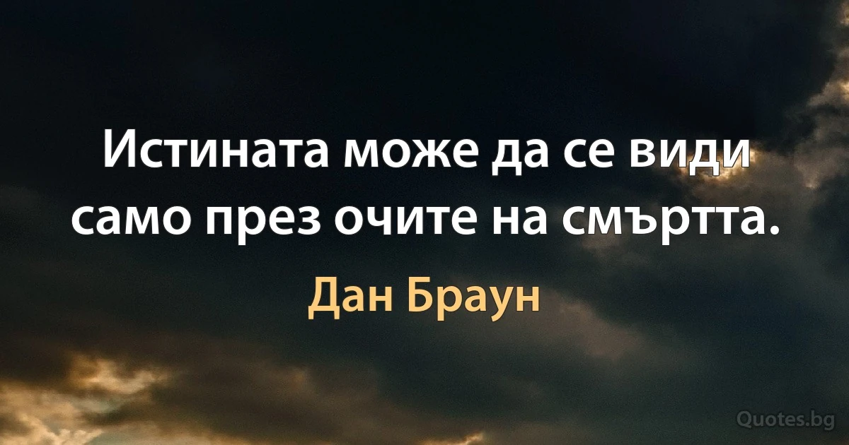 Истината може да се види само през очите на смъртта. (Дан Браун)