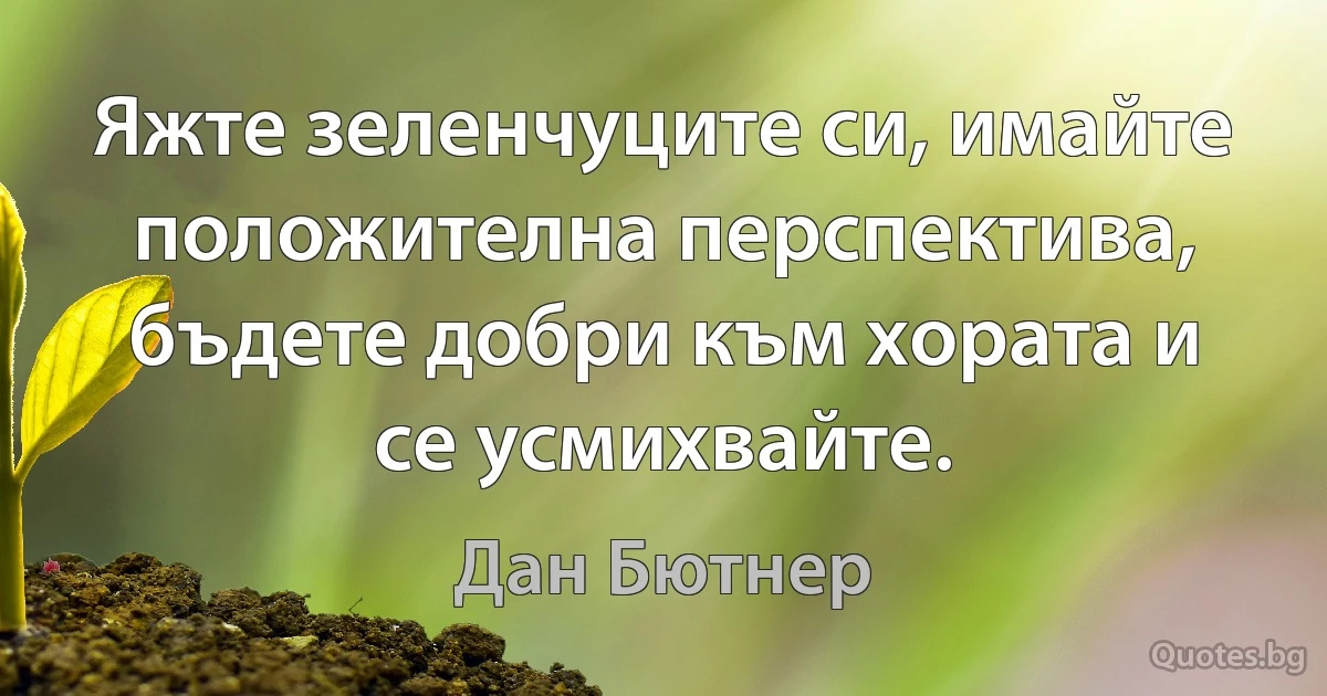 Яжте зеленчуците си, имайте положителна перспектива, бъдете добри към хората и се усмихвайте. (Дан Бютнер)