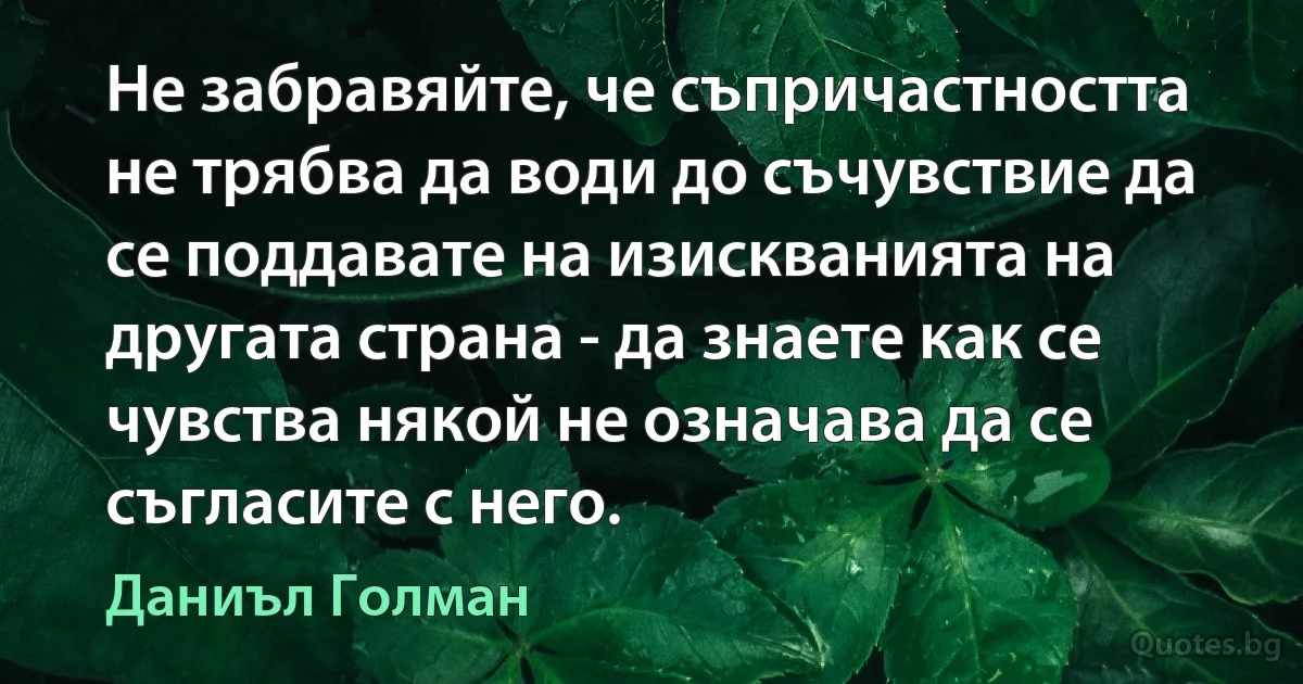 Не забравяйте, че съпричастността не трябва да води до съчувствие да се поддавате на изискванията на другата страна - да знаете как се чувства някой не означава да се съгласите с него. (Даниъл Голман)