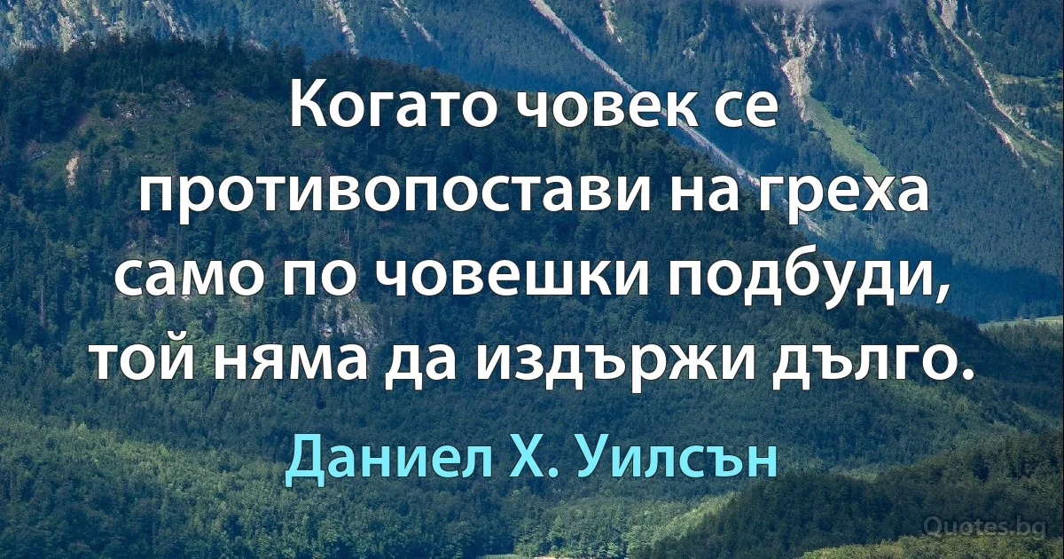 Когато човек се противопостави на греха само по човешки подбуди, той няма да издържи дълго. (Даниел Х. Уилсън)