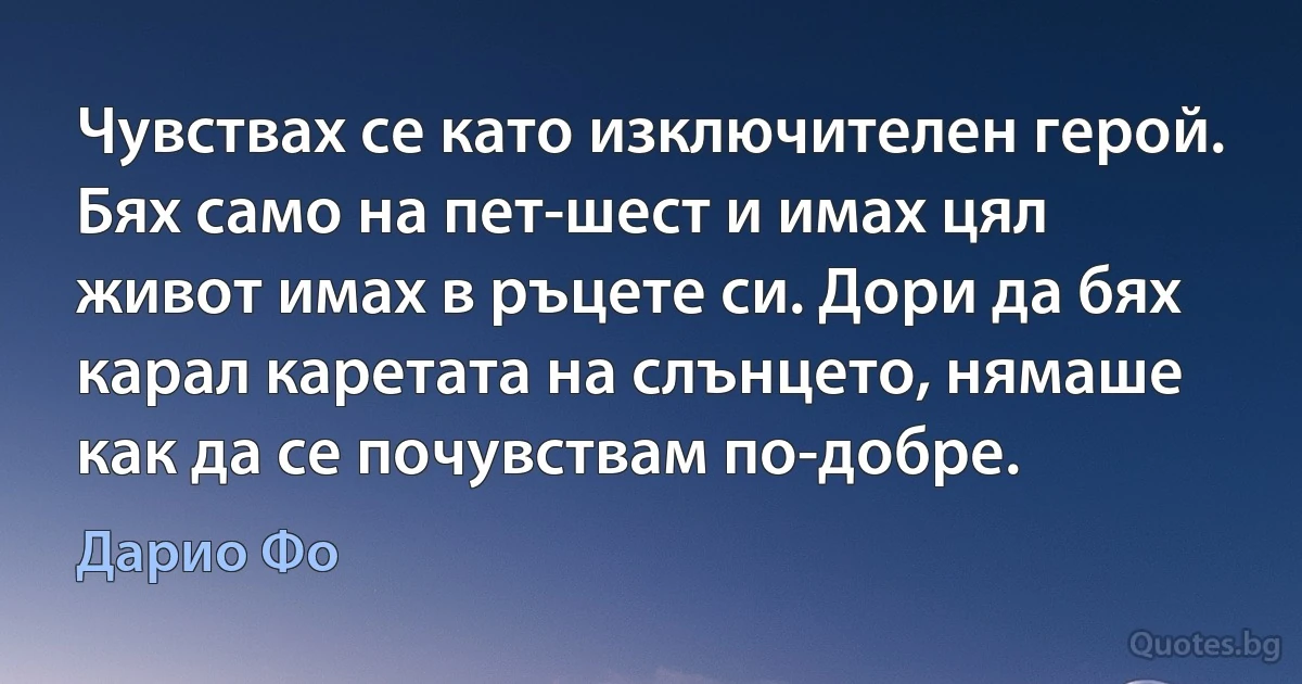 Чувствах се като изключителен герой. Бях само на пет-шест и имах цял живот имах в ръцете си. Дори да бях карал каретата на слънцето, нямаше как да се почувствам по-добре. (Дарио Фо)