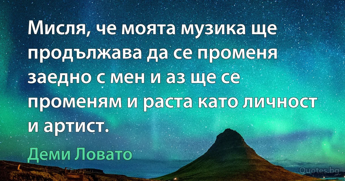 Мисля, че моята музика ще продължава да се променя заедно с мен и аз ще се променям и раста като личност и артист. (Деми Ловато)