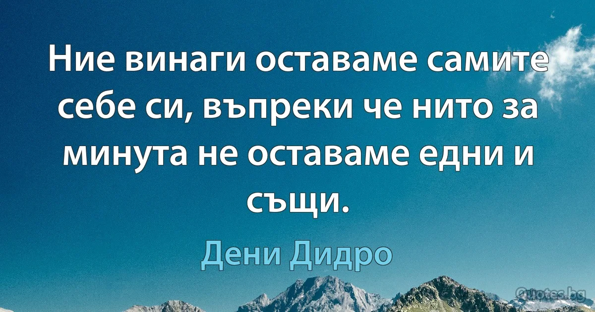 Ние винаги оставаме самите себе си, въпреки че нито за минута не оставаме едни и същи. (Дени Дидро)