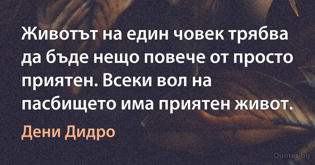 Животът на един човек трябва да бъде нещо повече от просто приятен. Всеки вол на пасбището има приятен живот. (Дени Дидро)