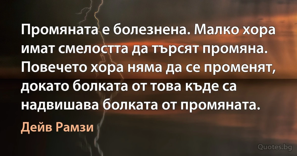 Промяната е болезнена. Малко хора имат смелостта да търсят промяна. Повечето хора няма да се променят, докато болката от това къде са надвишава болката от промяната. (Дейв Рамзи)