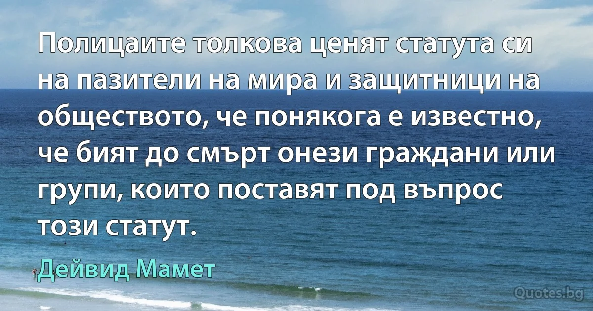 Полицаите толкова ценят статута си на пазители на мира и защитници на обществото, че понякога е известно, че бият до смърт онези граждани или групи, които поставят под въпрос този статут. (Дейвид Мамет)