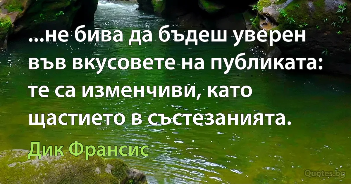 ...не бива да бъдеш уверен във вкусовете на публиката: те са изменчиви, като щастието в състезанията. (Дик Франсис)