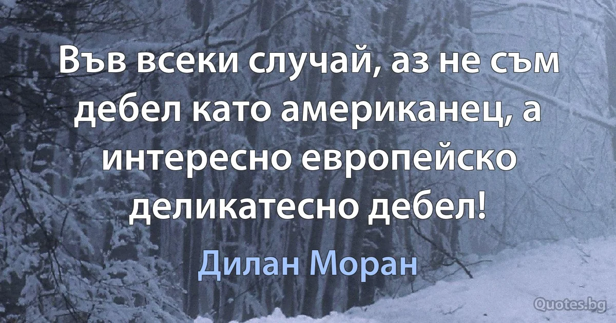 Във всеки случай, аз не съм дебел като американец, а интересно европейско деликатесно дебел! (Дилан Моран)