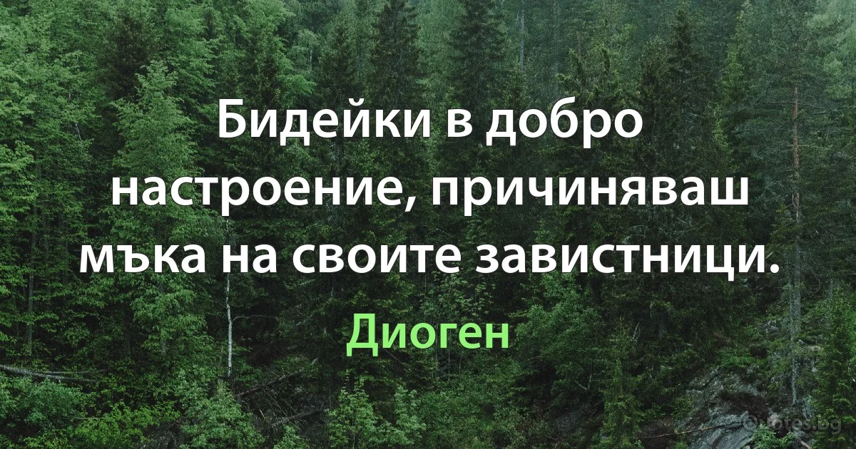 Бидейки в добро настроение, причиняваш мъка на своите завистници. (Диоген)