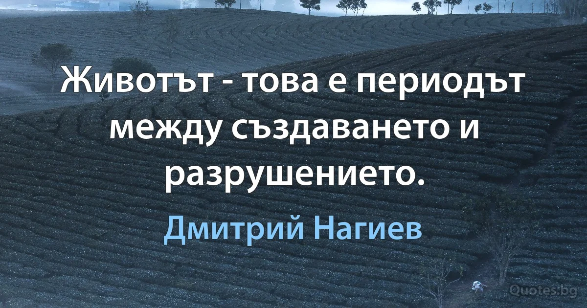 Животът - това е периодът между създаването и разрушението. (Дмитрий Нагиев)