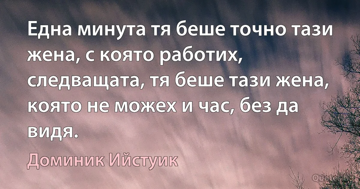 Една минута тя беше точно тази жена, с която работих, следващата, тя беше тази жена, която не можех и час, без да видя. (Доминик Ийстуик)