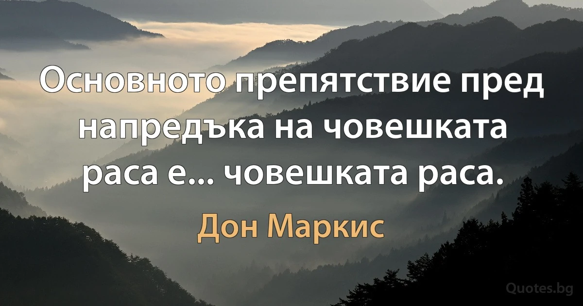 Основното препятствие пред напредъка на човешката раса е... човешката раса. (Дон Маркис)