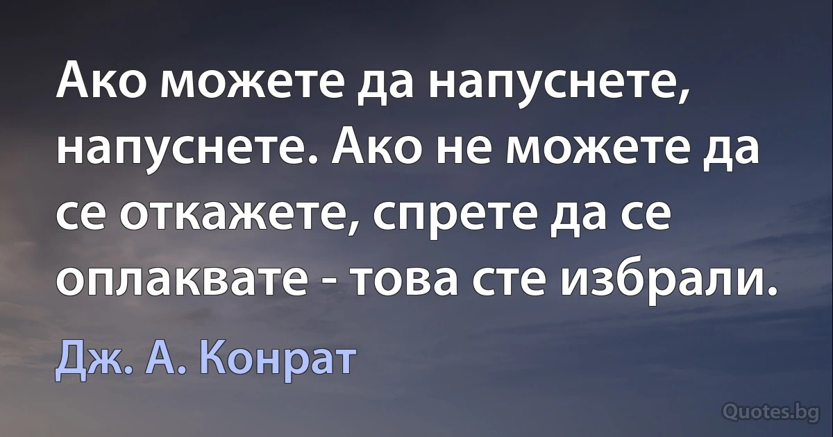 Ако можете да напуснете, напуснете. Ако не можете да се откажете, спрете да се оплаквате - това сте избрали. (Дж. А. Конрат)