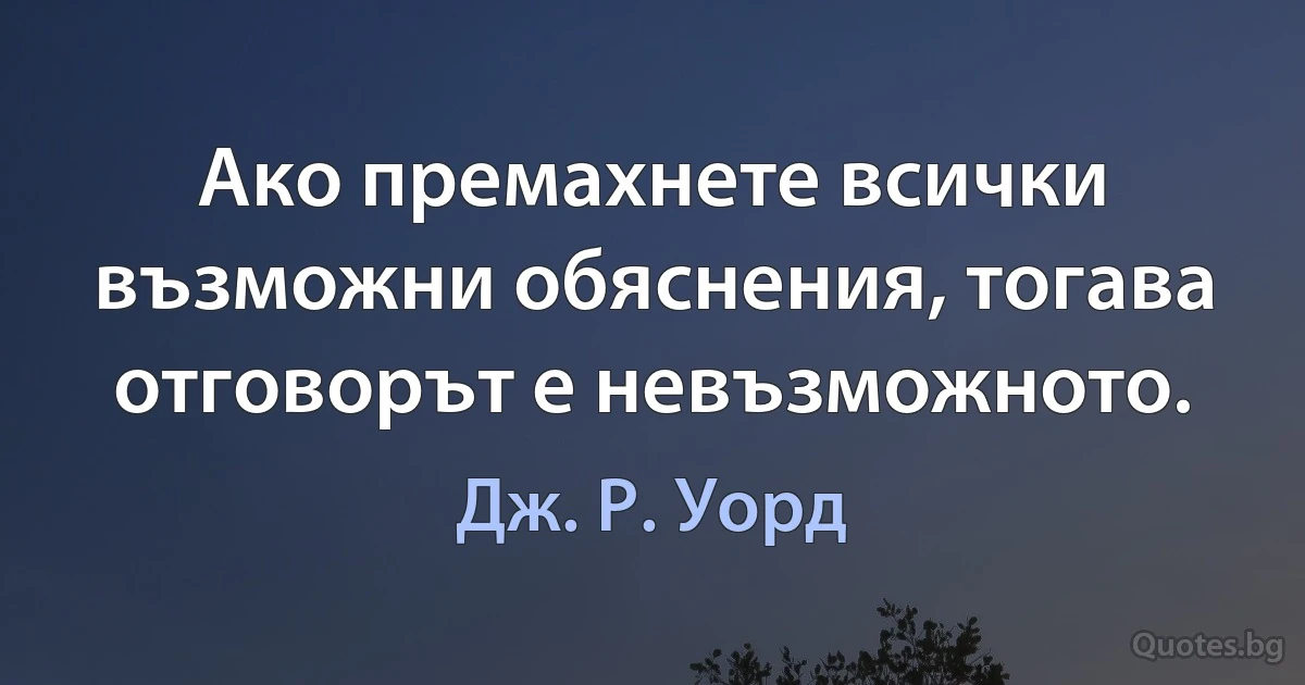 Ако премахнете всички възможни обяснения, тогава отговорът е невъзможното. (Дж. Р. Уорд)